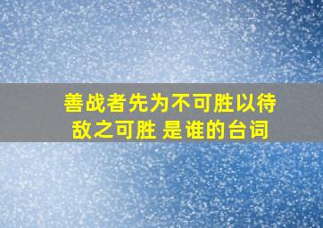 善战者先为不可胜以待敌之可胜 是谁的台词